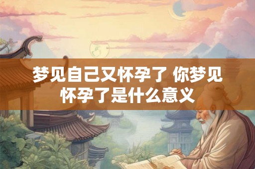 梦见自己又怀孕了 你梦见怀孕了是什么意义