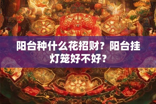 阳台种什么花招财？阳台挂灯笼好不好？