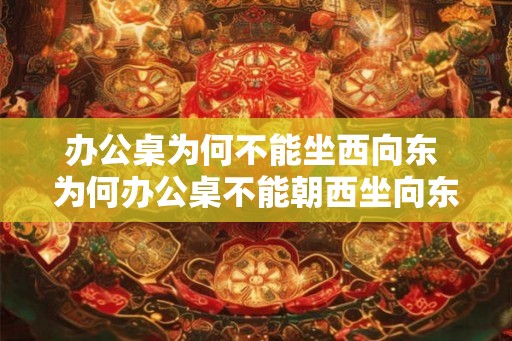办公桌为何不能坐西向东 为何办公桌不能朝西坐向东 办公桌为何不能坐西向东 为何办公桌不能朝西坐向东