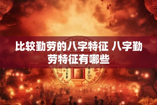 比较勤劳的八字特征 八字勤劳特征有哪些 比较勤劳的八字特征 八字勤劳特征有哪些