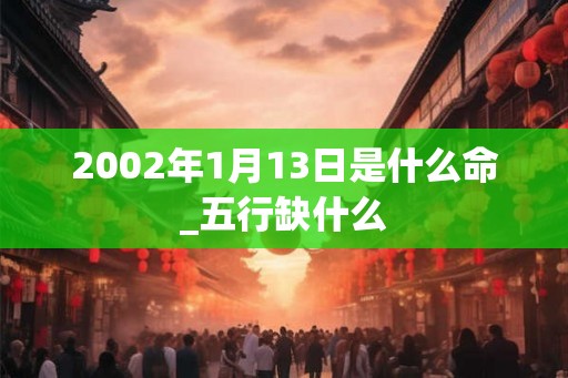 2002年1月13日是什么命_五行缺什么 2002年1月13日是什么命_五行缺什么