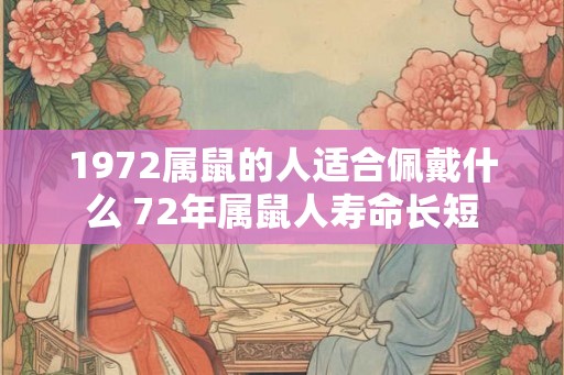 1972属鼠的人适合佩戴什么 72年属鼠人寿命长短 1972属鼠的人适合佩戴什么 72年属鼠人寿命长短