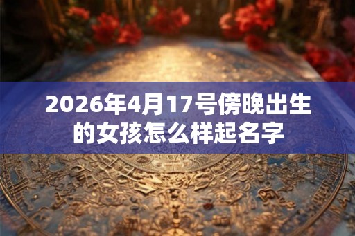2026年4月17号傍晚出生的女孩怎么样起名字