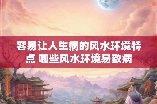容易让人生病的风水环境特点 哪些风水环境易致病