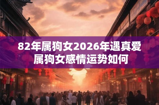 82年属狗女2026年遇真爱 属狗女感情运势如何