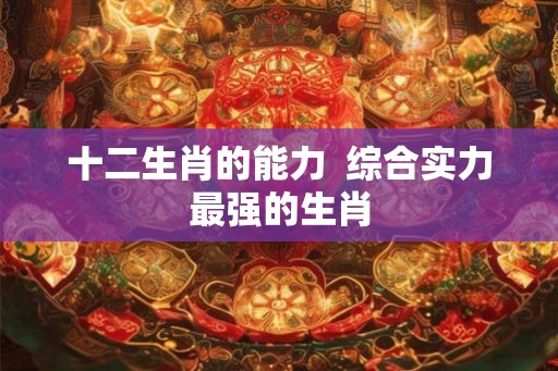 十二生肖的能力  综合实力最强的生肖