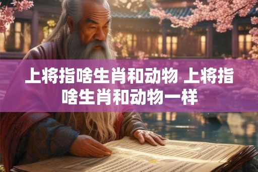 上将指啥生肖和动物 上将指啥生肖和动物一样 上将指啥生肖和动物 上将指啥生肖和动物一样