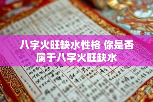 八字火旺缺水性格 你是否属于八字火旺缺水