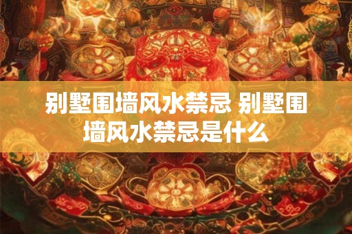 别墅围墙风水禁忌 别墅围墙风水禁忌是什么