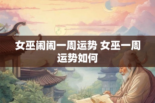 女巫闹闹一周运势 女巫一周运势如何