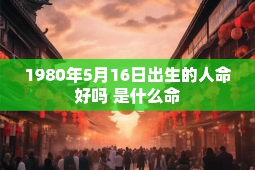 1980年5月16日出生的人命好吗 是什么命
