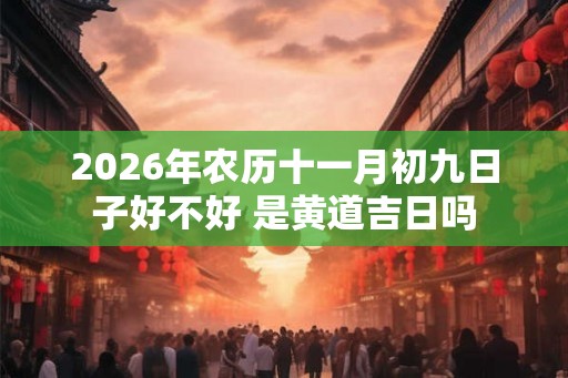 2026年农历十一月初九日子好不好 是黄道吉日吗