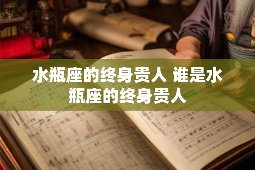 水瓶座的终身贵人 谁是水瓶座的终身贵人
