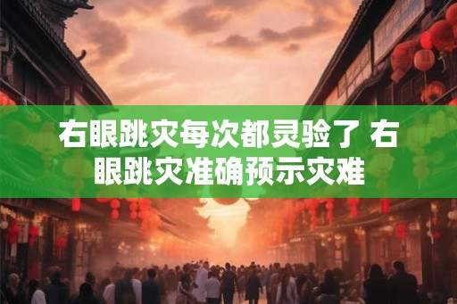 右眼跳灾每次都灵验了 右眼跳灾准确预示灾难
