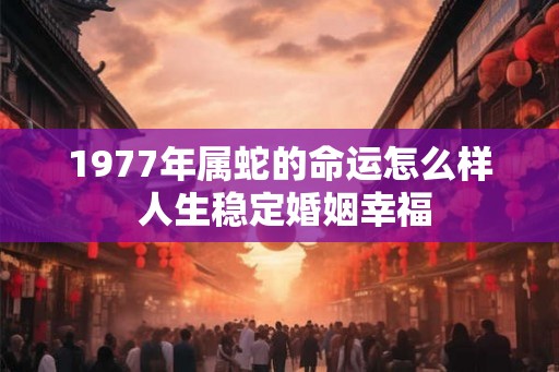 1977年属蛇的命运怎么样 人生稳定婚姻幸福