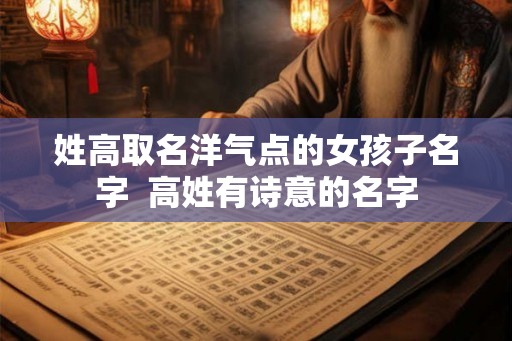 姓高取名洋气点的女孩子名字  高姓有诗意的名字