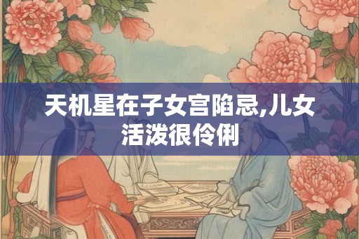 天机星在子女宫陷忌,儿女活泼很伶俐