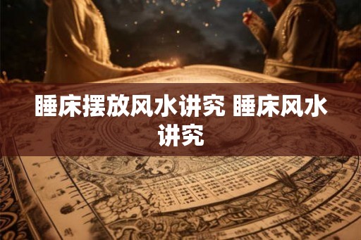 睡床摆放风水讲究 睡床风水讲究