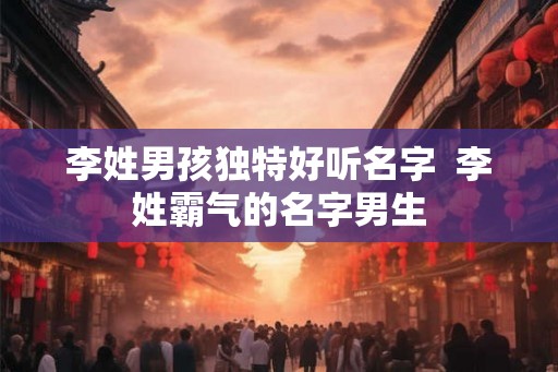 李姓男孩独特好听名字  李姓霸气的名字男生