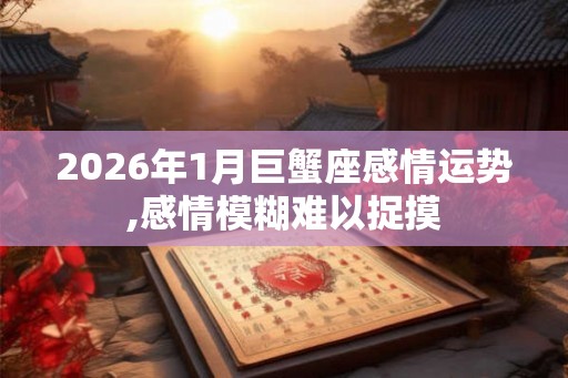 2026年1月巨蟹座感情运势,感情模糊难以捉摸