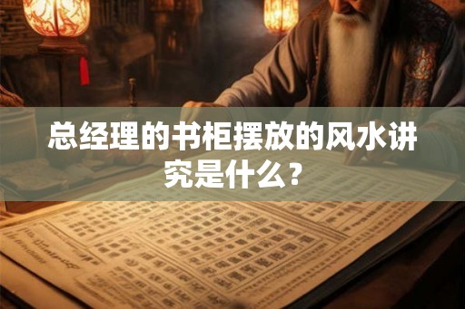 总经理的书柜摆放的风水讲究是什么？