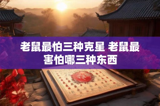 老鼠最怕三种克星 老鼠最害怕哪三种东西