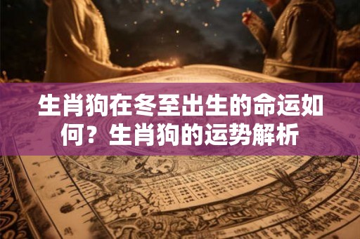 生肖狗在冬至出生的命运如何?生肖狗的运势解析 生肖狗在冬至出生的命运如何?生肖狗的运势解析