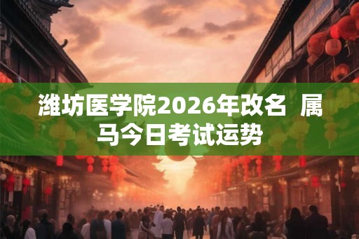 潍坊医学院2026年改名  属马今日考试运势