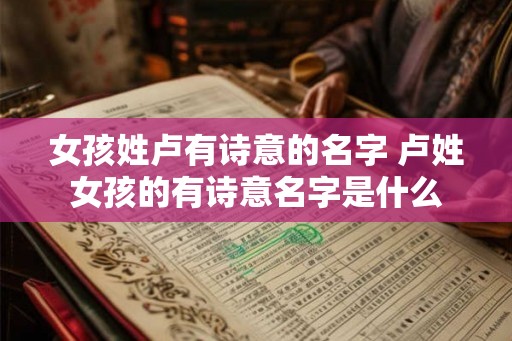 女孩姓卢有诗意的名字 卢姓女孩的有诗意名字是什么