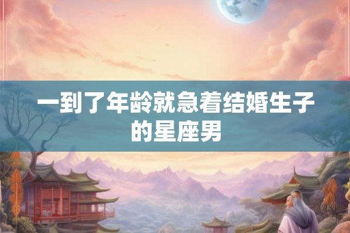 一到了年龄就急着结婚生子的星座男 一到了年龄就急着结婚生子的星座男