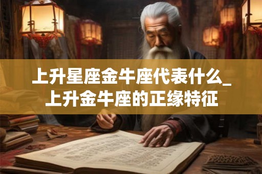 上升星座金牛座代表什么_上升金牛座的正缘特征 上升星座金牛座代表什么_上升金牛座的正缘特征