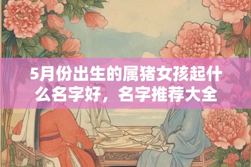5月份出生的属猪女孩起什么名字好，名字推荐大全