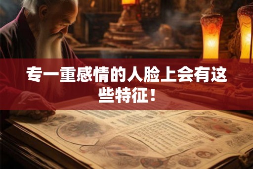 专一重感情的人脸上会有这些特征！
