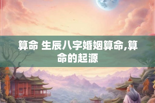 算命 生辰八字婚姻算命,算命的起源