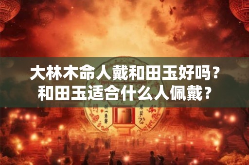 大林木命人戴和田玉好吗？和田玉适合什么人佩戴？