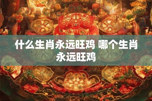 什么生肖永远旺鸡 哪个生肖永远旺鸡