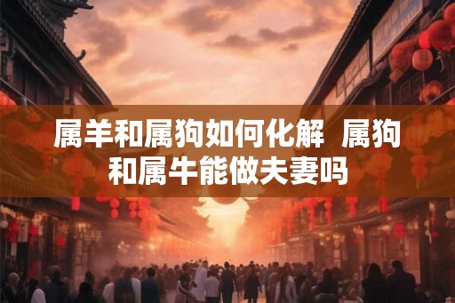 属羊和属狗如何化解  属狗和属牛能做夫妻吗