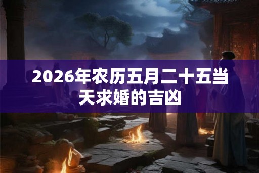 2026年农历五月二十五当天求婚的吉凶 2026年农历五月二十五当天求婚的吉凶
