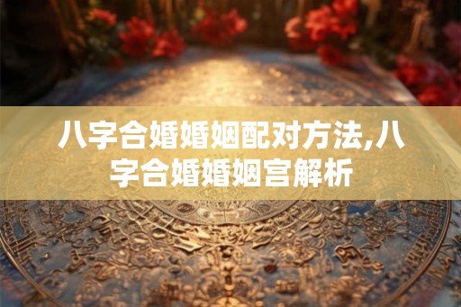 八字合婚婚姻配对方法,八字合婚婚姻宫解析