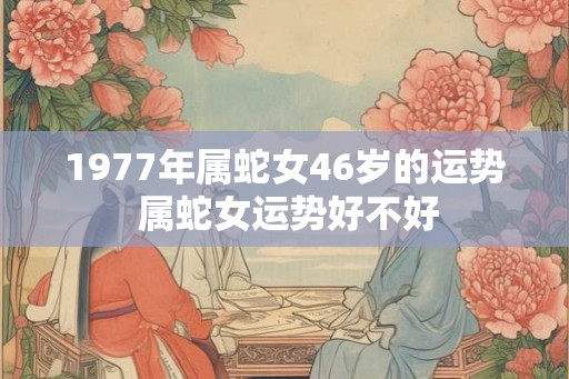 1977年属蛇女46岁的运势 属蛇女运势好不好