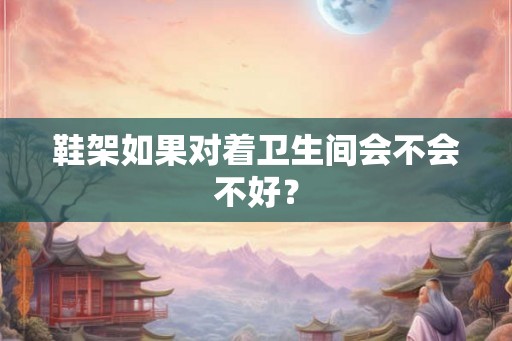 鞋架如果对着卫生间会不会不好？