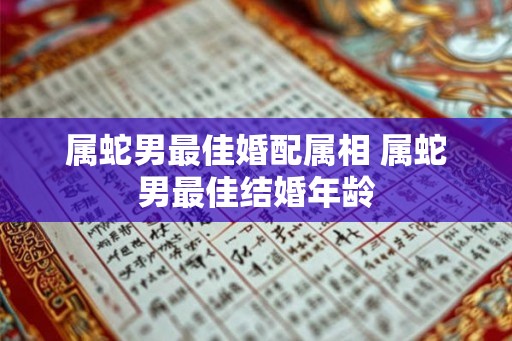 属蛇男最佳婚配属相 属蛇男最佳结婚年龄