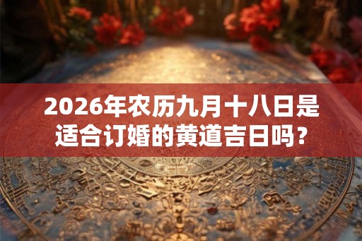 2026年农历九月十八日是适合订婚的黄道吉日吗? 2026年农历九月十八日是适合订婚的黄道吉日吗?