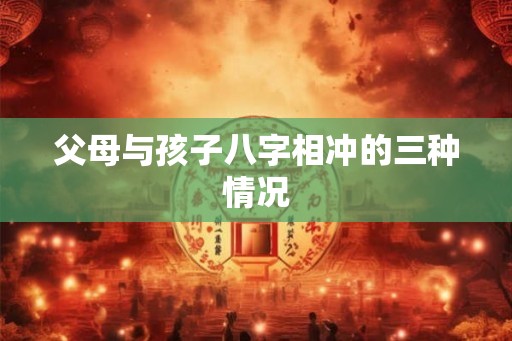 父母与孩子八字相冲的三种情况