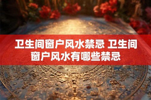 卫生间窗户风水禁忌 卫生间窗户风水有哪些禁忌