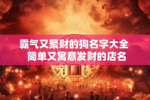 霸气又聚财的狗名字大全  简单又寓意发财的店名