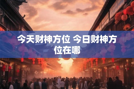 今天财神方位 今日财神方位在哪