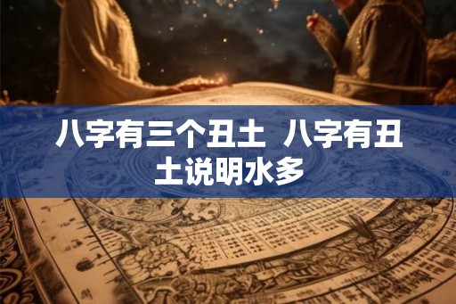 八字有三个丑土  八字有丑土说明水多