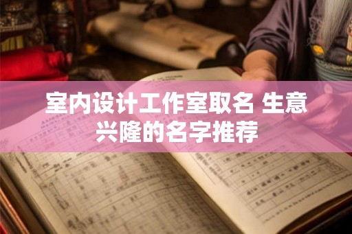 室内设计工作室取名 生意兴隆的名字推荐