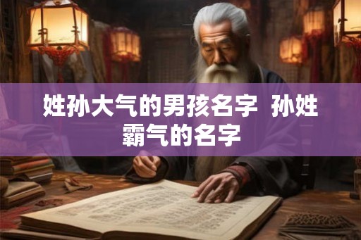 姓孙大气的男孩名字 孙姓霸气的名字 姓孙大气的男孩名字 孙姓霸气的名字
